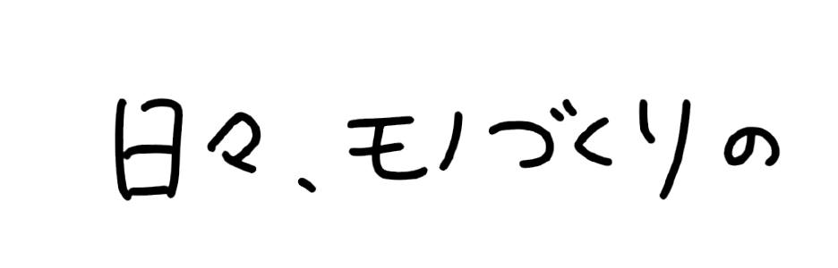 日々、モノづくりの